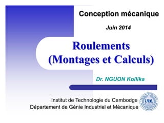 Roulements
(Montages et Calculs)
Département de Génie Industriel et Mécanique
Institut de Technologie du Cambodge
Dr. NGUON Kollika
Juin 2014
Conception mécanique
 