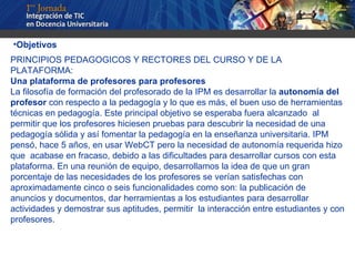 <ul><li>Objetivos </li></ul>PRINCIPIOS PEDAGOGICOS Y RECTORES DEL CURSO Y DE LA PLATAFORMA: Una plataforma de profesores p...