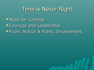 Time is Never RightTime is Never Right
 Need for ChangeNeed for Change
 Courage and LeadershipCourage and Leadership
 Public Notice & Public InvolvementPublic Notice & Public Involvement
 