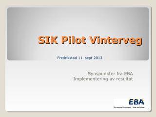 SIK Pilot VintervegSIK Pilot Vinterveg
Synspunkter fra EBA
Implementering av resultat
1
Fredrikstad 11. sept 2013
 