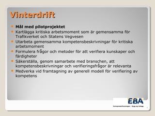 VinterdriftVinterdrift
 Mål med pilotprojektet
 Kartlägga kritiska arbetsmoment som är gemensamma för
Trafikverket och Statens Vegvesen
 Utarbeta gemensamma kompetensbeskrivningar för kritiska
arbetsmoment
 Formulera frågor och metoder för att verifiera kunskaper och
färdigheter
 Säkerställa, genom samarbete med branschen, att
kompetensbeskrivningar och verifieringsfrågor är relevanta
 Medverka vid framtagning av generell modell för verifiering av
kompetens
4
 