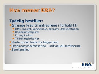 Hva mener EBA?Hva mener EBA?
Tydelig bestiller:
Strenge krav til entreprene i forhold til:
 HMS, kvalitet, kompetanse, økonomi, dokumentasjon
 Kompetanseregister
 Pris og kvalitet
 Tildelingskriterier
Hente ut det beste fra begge land
Organisasjonsertifisering – individuell sertifisering
Samhandling
7
 