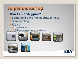 ImplementeringImplementering
Hva kan EBA gjøre?
Samarbeid om driftslederutdannelse
Samhandling
Krav til:
 Kompetanse
 Dokumentasjon av kompetanse
9
 