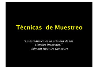 Técnicas de Muestreo

  "La estadística es la primera de las
          ciencias inexactas."
       Edmont Hout De Goncourt
 