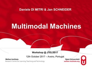 Workshop @ JTELSS17
12th October 2017 – Aveiro, Portugal
Multimodal Machines
Daniele DI MITRI & Jan SCHNEIDER
 