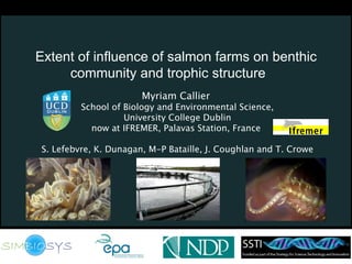 Extent of influence of salmon farms on benthic
     community and trophic structure
                       Myriam Callier
         School of Biology and Environmental Science,
                   University College Dublin
           now at IFREMER, Palavas Station, France

S. Lefebvre, K. Dunagan, M-P Bataille, J. Coughlan and T. Crowe
 
