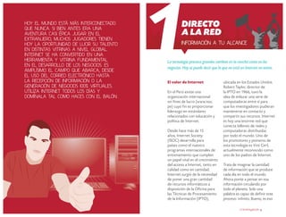 Hoy el mundo está más interconectado
que nunca. si bien antes era una
aventura casi épica jugar en el
extranjero, muchos jugadores tienen
hoy la oportunidad de lucir su talento
en distintas vitrinas a nivel global.
Internet se ha convertido en una
herramienta y vitrina fundamental
en el desarrollo de los negocios. Es
amplísimo el campo que abarca, desde
el uso del correo electrónico hasta
la recepción de información o la
generación de negocios 100% virtuales.
Utiliza Internet todos los días y
domínala tal como haces con el balón.

Directo
a la red
Información a tu alcance

La tecnología provoca grandes cambios en la cancha como en los
negocios. Hoy se puede decir que lo que no está en Internet no existe.
El valor de Internet
En el Perú existe una
organización internacional
sin fines de lucro (www.isoc.
pe) cuyo fin es proporcionar
liderazgo en estándares
relacionados con educación y
política de Internet.
Desde hace más de 15
años, Internet Society
(ISOC) desarrolla para
países como el nuestro
programas internacionales de
entrenamiento que cumplen
un papel vital en el crecimiento
del acceso a Internet, tanto en
calidad como en cantidad.
Internet surgió de la necesidad
de poner una gran cantidad
de recursos informáticos a
disposición de la Oficina para
las Técnicas de Procesamiento
de la Información (IPTO),

ubicada en los Estados Unidos.
Robert Taylor, director de
la IPTO en 1966, tuvo la
idea de enlazar una serie de
computadoras entre sí para
que los investigadores pudieran
mantenerse en contacto y
compartir sus recursos. Internet
es hoy una enorme red que
conecta billones de redes y
computadoras distribuidas
por todo el mundo. Uno de
los promotores y pioneros de
esta tecnología es Vint Cerf,
actualmente reconocido como
uno de los padres de Internet.
Trata de imaginar la cantidad
de información que se produce
cada día en todo el mundo.
Ahora ponte a pensar en esa
información circulando por
todo el planeta. Solo una
palabra es capaz de definir este
proceso: infinito. Bueno, es eso
crecemype.pe 3

 