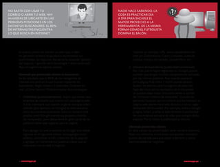 No basta con usar tu
correo o abrir tu web. Hay
maneras de ubicarte en las
primeras posiciones en los
distintos buscadores. el 80%
de internautas encuentra
lo que busca en Internet.

Es preciso poner en marcha un plan que, si bien
no garantiza el éxito, te ayudará a incrementar tus
posibilidades de negocios. Recuerda la ecuación “gestión
del negocio + gestión de la tecnología = éxito potencial”.
Aquí te sugerimos algunas pautas:
Haciendo que potenciales clientes te encuentren
Se ha calculado que el 80% de los navegantes de
Internet encuentran lo que buscan mediante los
buscadores. Regla número 1, entonces: Colócate en
uno. ¿Cómo hacerlo? Podrás emplear dos estrategias:
1.	 Visibilidad (posicionamiento). Supón que tienes una
empresa de calzado que cuenta con una página web.
A ti te interesará que cuando la gente averigüe sobre
calzado (por ejemplo, en Google) tu web aparezca
entre las primeras posiciones. Esto no siempre será
posible, pues Google maneja sus propios criterios
de ‘ranqueado’, pero dependerá en gran parte de las
palabras claves que sugieras para tu página.
Para agregar tu web al sistema de Google solo debes
ingresar en el siguiente enlace: www.google.com/
addurl/, completar la URL (dirección de tu página)
y agregar (en comentarios) palabras claves que se
relacionen con tu web o negocio.

10 crecemype.pe

Nadie nace sabiendo. la
cosa es practicar día
a día para sacarle el
mayor provecho a la
herramienta, de la misma
forma como el futbolista
domina el balón.

?

??

Veamos un ejemplo. URL: www.calzadodelnorte.
com.pe. Comentarios: Cuero y calzado, cuero de
calidad, compra de calzado, calzado Perú, etc.
2.	 Compra de buscadores (publicidad contextual).
Por más que te hayas registrado en Google, puede
suceder que tengas muchos competidores luchando
por las mismas palabras. Aun cuando aparecer
en la página 9 de entre 1 millón puede parecer
bueno, los efectos para tu negocio de estar tan
lejos del inicio de los resultados de la búsqueda
se pueden dejar notar. Entonces tienes la opción
de “comprar criterios de búsqueda”. Cuando las
personas busquen por un criterio que les interese, tu
página web aparecerá al lado derecho o en un lugar
destacado del buscador. Por ejemplo, entra a Google
y digita “sillas”, y verás al lado derecho la publicidad
de una empresa peruana de sillas que compró dicho
espacio. Por lo tanto, la publicidad es directa.
Ubicando potenciales clientes
En este campo las posibilidades serán siempre enormes.
Aquí nos limitamos a tres áreas que pueden constituir
puntos de partida para que sepas ordenarte y ubicar
oportunidades de negocios:

crecemype.pe 11

 