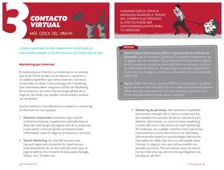 Contacto
virtual
Más cerca del hincha

Si quieres participar en más competencias a nivel local y/o
internacional, apóyate en las herramientas de la web todos los días.
Marketing por Internet
El marketing por Internet o e-marketing es un sistema
que te permitirá vender tus productos o servicios a
un público específico que utiliza Internet y servicios
comerciales en línea. Toda estrategia de e-marketing
que emprendas debe integrarse al Plan de Marketing
de tu empresa, así como a la estrategia global de tu
negocio, de modo que puedas monitorearla y evaluar
sus resultados.
Las herramientas más relevantes y usadas en e-marketing
se clasifican en cinco grupos:
1.	 Dominio corporativo. Iniciativas bajo control
total de la empresa, usualmente realizadas bajo la
dirección web propia (la página web de tu empresa),
y que tienen como propósito principal brindar
información sobre el negocio, productos y servicios.
2.	 Search Marketing. Se trata del proceso que
hay que seguir para aumentar la importancia y
posicionamiento de un sitio web (en este caso, tu
página web) en los motores de búsqueda (Google,
Yahoo, etc.). Pueden ser:
14 crecemype.pe

Cuidado con el SPAM o
mensajes masivos a través
del correo electrónico.
el efecto puede ser
contraproducente para
tu negocio.

Proceso

Search Engine Optimization (SEO) u Optimización en el Motor de
Búsqueda, que son acciones (“gratuitas”) que debes implementar en
tu página web con el objetivo de posicionarte en los primeros lugares
de los buscadores cuando un potencial cliente se encuentre a la caza
de información en Internet. Si quieres lograr una mejor aparición en
estos motores, consigue o contrata a una persona con conocimientos
sobre SEO.
Pay per Click. Alternativa cuando el SEO no da resultados o prefieres
lograr efectos a más corto plazo. Es un modelo de compra de palabras
claves que, como se explicó en la sección anterior, representa una
forma de publicidad inmediata para tu empresa.

3.	 Marketing de permisos. Herramientas empleadas
para enviar mensajes de tu marca o empresa a los
que acceden los usuarios de forma voluntaria para
obtener información. Lo usual es hacer marketing
a través del correo electrónico (e-mail marketing).
Sin embargo, ten cuidado: muchos creen que enviar
masivamente correos electrónicos no solicitados
(denominados spam) es una estrategia efectiva de
mercadeo, sin saber que esto no solo puede hacer
fracasar tu negocio sino que incluso pueden ser
penados por la ley. Piensa cuántas veces tú mismo
has borrado este tipo de correos que llegaban a tu
bandeja sin abrirlos.
crecemype.pe 15

 