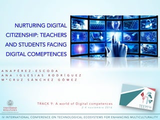 TRACK 9: A world of Digital competences
2 - 4 n o v i e m b r e 2 0 1 6
IV INTERNATIONAL CONFERENCE ON TECHNOLOGICAL ECOSYSTEMS FOR ENHANCING MULTICULTURALITY
NURTURING DIGITAL
CITIZENSHIP: TEACHERS
AND STUDENTS FACING
DIGITAL COMEPTENCES
A N A P É R E Z - E S C O D A
A N A I G L E S I A S R O D R Í G U E Z
M ª C R U Z S Á N C H E Z G Ó M E Z
 