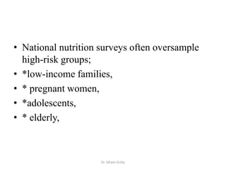 • National nutrition surveys often oversample
  high-risk groups;
• *low-income families,
• * pregnant women,
• *adolescents,
• * elderly,



                     Dr. Siham Gritly
 