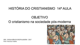 HISTÓRIA DO CRISTIANISMO 14ª AULA
OBJETIVO
O cristianismo na sociedade pós-moderna
EBD - ESCOLA BÍBLICA DISCIPULADORA - 2017
Prof. Francisco Tudela
 