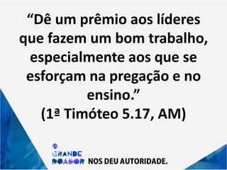 “Dê um prêmio aos líderes
que fazem um bom trabalho,
especialmente aos que se
esforçam na pregação e no
ensino.”
(1ª Timóteo 5.17, AM)
 