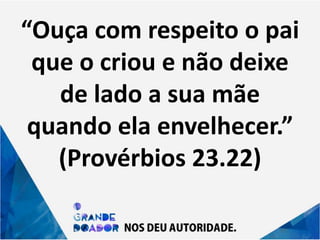 “Ouça com respeito o pai
que o criou e não deixe
de lado a sua mãe
quando ela envelhecer.”
(Provérbios 23.22)
 