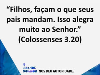 “Filhos, façam o que seus
pais mandam. Isso alegra
muito ao Senhor.”
(Colossenses 3.20)
 