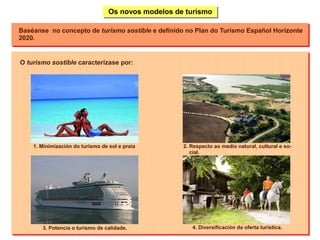 Os novos modelos de turismo

Baséanse no concepto de turismo sostible e definido no Plan do Turismo Español Horizonte
2020...
