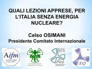 QUALI LEZIONI APPRESE, PER
  L’ITALIA SENZA ENERGIA
        NUCLEARE?

        Celso OSIMANI
Presidente Comitato Internazionale
 