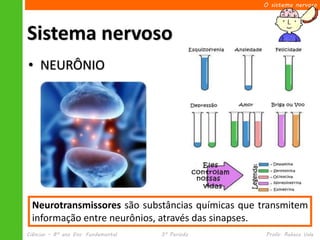 O sistema nervoso




Sistema nervoso
• NEURÔNIO




  Neurotransmissores são substâncias químicas que transmitem
  informação entre neurônios, através das sinapses.
Ciências – 8º ano Ens. Fundamental   3º Período    Profa. Rebeca Vale
 