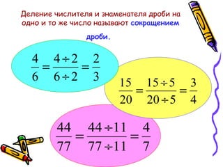 Деление числителя и знаменателя дроби на
одно и то же число называют сокращением
дроби.

4 4÷2 2
=
=
6 6÷2 3

15 15 ÷ 5 3
=
=
20 20 ÷ 5 4

44 44 ÷11 4
=
=
77 77 ÷11 7

 
