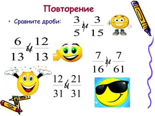Повторение
• Сравните дроби:

6 12
〈
и
13 13

3 3
и
〉
5 15

12 〈 21
и
31 31

7 7
и
〉
16 61

 