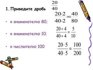 1.Приведите дробь
• к знаменателю 80;
• к знаменателю 10;
• к числителю 100

20
40

20⋅2 40
=
40⋅2 80

20 ÷ 4 5
=
40 ÷ 4 10

20 ⋅ 5 100
=
40 ⋅ 5 200

 