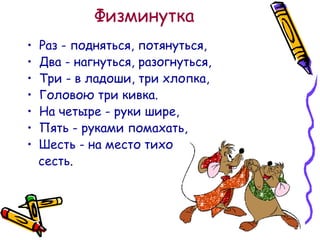 Физминутка
•
•
•
•
•
•
•

Раз - подняться, потянуться,
Два - нагнуться, разогнуться,
Три - в ладоши, три хлопка,
Головою три кивка.
На четыре - руки шире,
Пять - руками помахать,
Шесть - на место тихо
сесть.

 