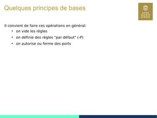 109
Quelques principes de bases
Il convient de faire ces opérations en général:
●
on vide les règles
●
on définie des règles "par défaut" (-P)
●
on autorise ou ferme des ports
 