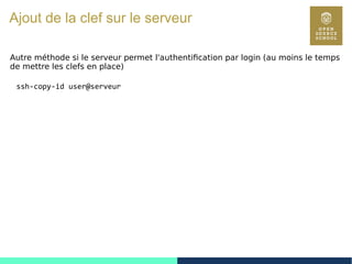 120
Ajout de la clef sur le serveur
Autre méthode si le serveur permet l'authentification par login (au moins le temps
de mettre les clefs en place)
ssh-copy-id user@serveur
 