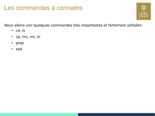 43
Les commandes à connaitre
Nous allons voir quelques commandes très importantes et fortement utilisées:
●
cd, ls
●
cp, mv, rm, ln
●
grep
●
sed
 
