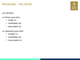 57
Manipuler - les droits
Les attributs
un fichier peut être:
●
lisible (r)
●
modifiable (w)
●
executable (x)
un répertoire peut être:
●
listable (r)
●
modifiable (w)
●
traversable (x)
 