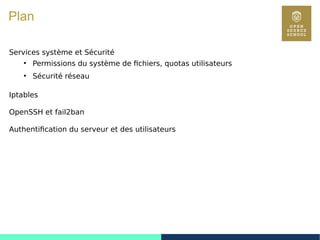 7
Plan
Services système et Sécurité
●
Permissions du système de fichiers, quotas utilisateurs
●
Sécurité réseau
Iptables
OpenSSH et fail2ban
Authentification du serveur et des utilisateurs
 