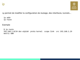 99
ip
ip permet de modifier la configuration de routage, des interfaces, tunnels...
ip addr
ip route
Exemple
$ ip route
192.168.1.0/24 dev wlp2s0 proto kernel scope link src 192.168.1.29
metric 600
 
