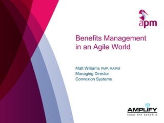 Benefits Management
in an Agile World
Matt Williams PMP, MAIPM
Managing Director
Connexion Systems
 