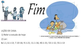 LIÇÃO DE CASA:
1) Reler o estudo de hoje
2) Ler:
Is 1.1; 6.1-13; 7.10-16; 9.1-21; 11.1-16; 40.1-31; 53.1-12; 55.1-13
 