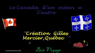 Le Canada d’un océan aLe Canada d’un océan a
l’autrel’autre
““Création GillesCréation Gilles
Mercier,QuébecMercier,Québec `’`’
Bon Voyagevendredi 8 janvier 2016
 