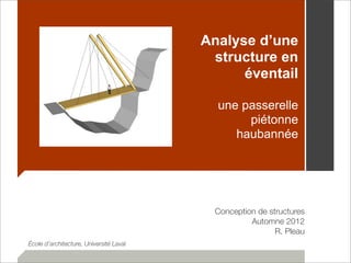 Analyse d’une 
structure en 
éventail 
une passerelle 
piétonne 
haubannée 
Conception de structures 
Automne 2012 
R. Pleau 
École d’architecture, Université Laval 
 