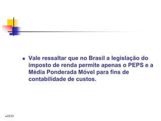  Vale ressaltar que no Brasil a legislação do
imposto de renda permite apenas o PEPS e a
Média Ponderada Móvel para fins de
contabilidade de custos.
13/13
 