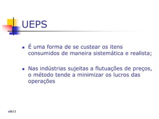 UEPS
 É uma forma de se custear os itens
consumidos de maneira sistemática e realista;
 Nas indústrias sujeitas a flutuações de preços,
o método tende a minimizar os lucros das
operações
08/13
 