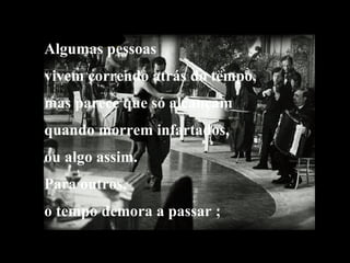 Algumas pessoas vivem correndo atrás do tempo, mas parece que só alcançam quando morrem infartados,  ou algo assim. Para outros, o tempo demora a passar ; 