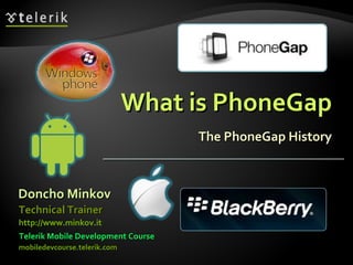 What is PhoneGap The PhoneGap History Doncho Minkov Telerik Mobile Development Course mobiledevcourse.telerik.com Technical Trainer http://www.minkov.it   