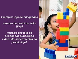 Exemplo: Loja de brinquedos
Lembra do canal da Júlia
Silva?
Imagina sua loja de
brinquedos produzindo
vídeos dos lançamentos na
própria loja?
 