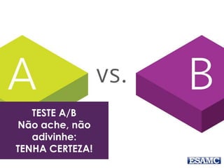 TESTE A/B
Não ache, não
adivinhe:
TENHA CERTEZA!
 