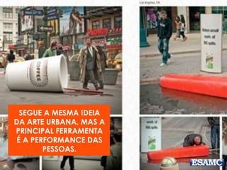 SEGUE A MESMA IDEIA
DA ARTE URBANA, MAS A
PRINCIPAL FERRAMENTA
É A PERFORMANCE DAS
PESSOAS.
 