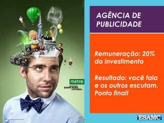 AGÊNCIA DE
PUBLICIDADE
Remuneração: 20%
do investimento
Resultado: você fala
e os outros escutam.
Ponto final!
 