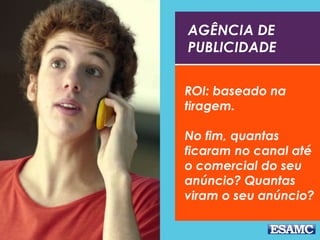 AGÊNCIA DE
PUBLICIDADE
ROI: baseado na
tiragem.
No fim, quantas
ficaram no canal até
o comercial do seu
anúncio? Quantas
viram o seu anúncio?
 