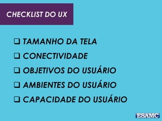 CHECKLIST DO UX
 TAMANHO DA TELA
 CONECTIVIDADE
 OBJETIVOS DO USUÁRIO
 AMBIENTES DO USUÁRIO
 CAPACIDADE DO USUÁRIO
 
