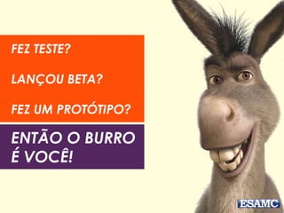 FEZ TESTE?
LANÇOU BETA?
FEZ UM PROTÓTIPO?
ENTÃO O BURRO
É VOCÊ!
 