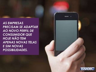 AS EMPRESAS
PRECISAM SE ADAPTAR
AO NOVO PERFIL DE
CONSUMIDOR QUE
HOJE NÃO TEM
APENAS NOVAS TELAS
E SIM NOVAS
POSSIBILIDADES.
 