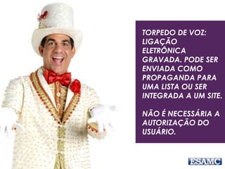 TORPEDO DE VOZ:
LIGAÇÃO
ELETRÔNICA
GRAVADA. PODE SER
ENVIADA COMO
PROPAGANDA PARA
UMA LISTA OU SER
INTEGRADA A UM SITE.
NÃO É NECESSÁRIA A
AUTORIZAÇÃO DO
USUÁRIO.
 