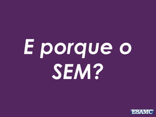 E porque o
SEM?
 
